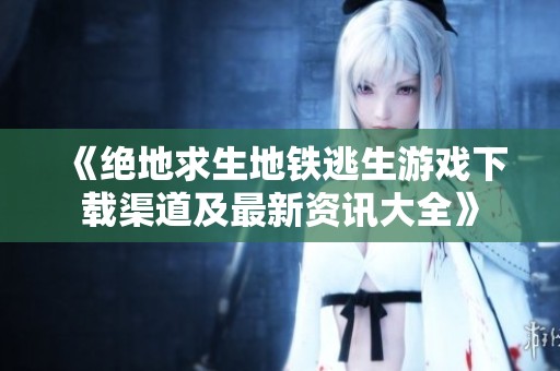 《绝地求生地铁逃生游戏下载渠道及最新资讯大全》