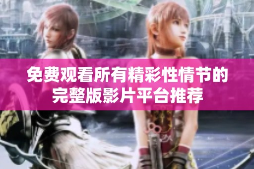 免费观看所有精彩性情节的完整版影片平台推荐