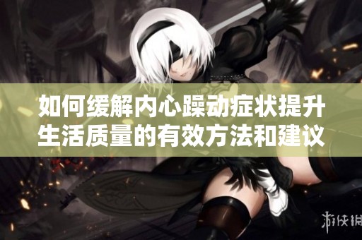 如何缓解内心躁动症状提升生活质量的有效方法和建议