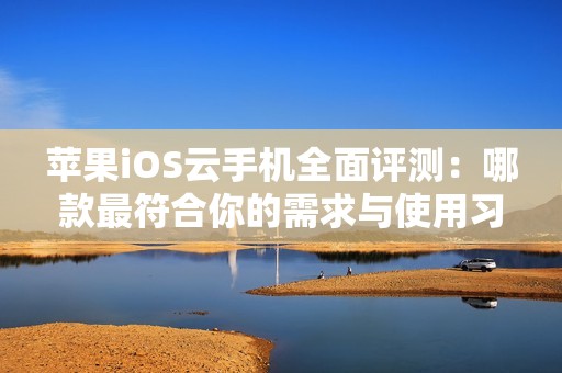 苹果iOS云手机全面评测：哪款最符合你的需求与使用习惯