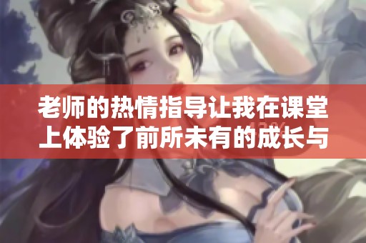 老师的热情指导让我在课堂上体验了前所未有的成长与启发