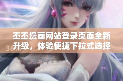 丕丕漫画网站登录页面全新升级，体验便捷下拉式选择功能