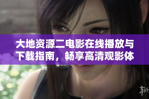 大地资源二电影在线播放与下载指南，畅享高清观影体验！