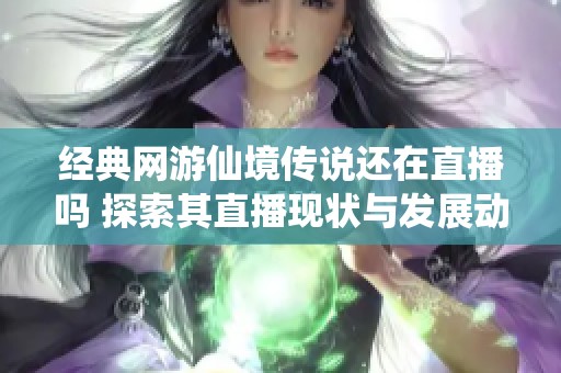 经典网游仙境传说还在直播吗 探索其直播现状与发展动向