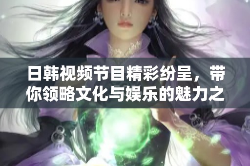 日韩视频节目精彩纷呈，带你领略文化与娱乐的魅力之旅