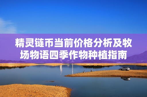 精灵链币当前价格分析及牧场物语四季作物种植指南