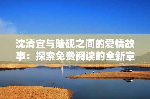 沈清宜与陆砚之间的爱情故事：探索免费阅读的全新章节