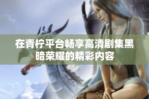 在青柠平台畅享高清剧集黑暗荣耀的精彩内容