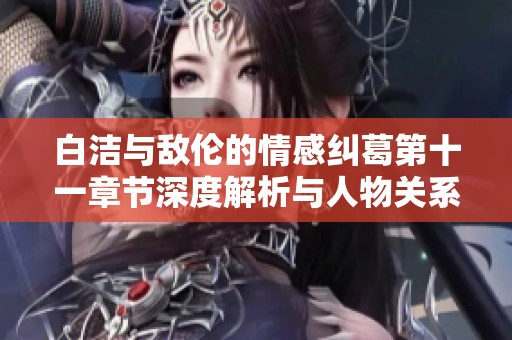 白洁与敌伦的情感纠葛第十一章节深度解析与人物关系新探讨