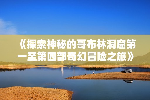 《探索神秘的哥布林洞窟第一至第四部奇幻冒险之旅》