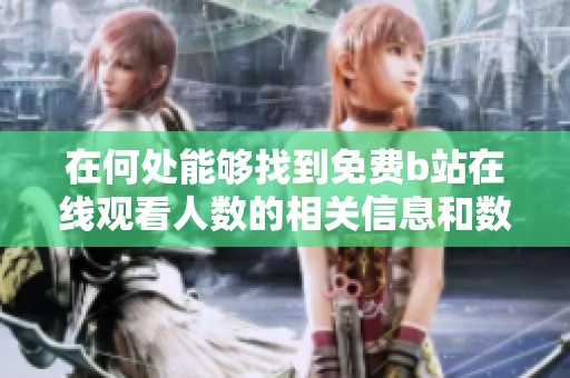 在何处能够找到免费b站在线观看人数的相关信息和数据分析