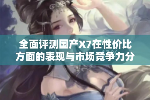 全面评测国产X7在性价比方面的表现与市场竞争力分析