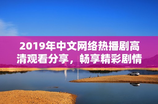 2019年中文网络热播剧高清观看分享，畅享精彩剧情与角色魅力