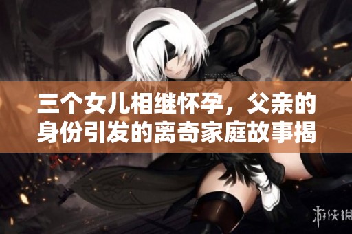 三个女儿相继怀孕，父亲的身份引发的离奇家庭故事揭秘