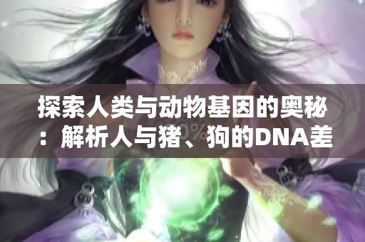 探索人类与动物基因的奥秘：解析人与猪、狗的DNA差异与联系