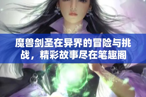魔兽剑圣在异界的冒险与挑战，精彩故事尽在笔趣阁