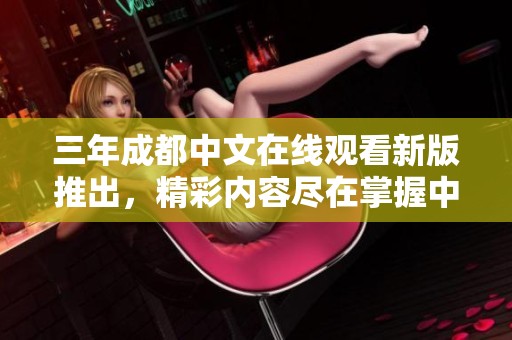 三年成都中文在线观看新版推出，精彩内容尽在掌握中