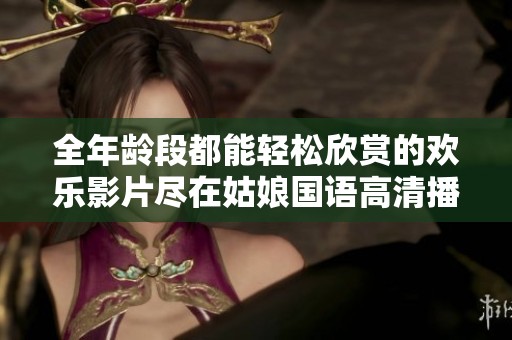 全年龄段都能轻松欣赏的欢乐影片尽在姑娘国语高清播放中