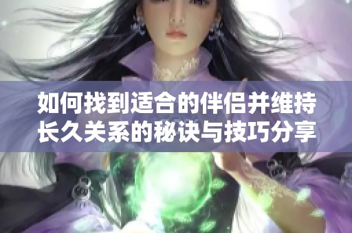 如何找到适合的伴侣并维持长久关系的秘诀与技巧分享
