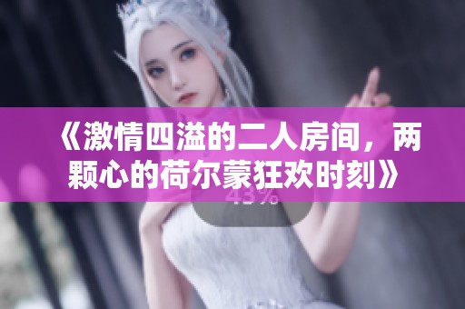 《激情四溢的二人房间，两颗心的荷尔蒙狂欢时刻》
