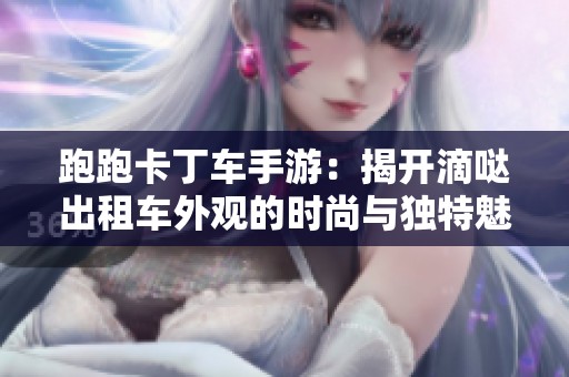 跑跑卡丁车手游：揭开滴哒出租车外观的时尚与独特魅力之谜