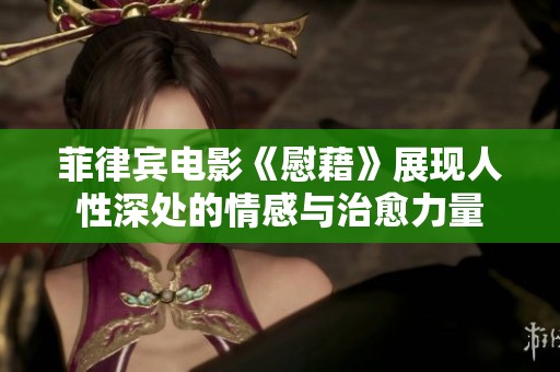 菲律宾电影《慰藉》展现人性深处的情感与治愈力量