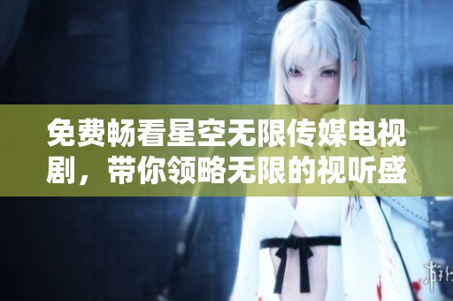 免费畅看星空无限传媒电视剧，带你领略无限的视听盛宴
