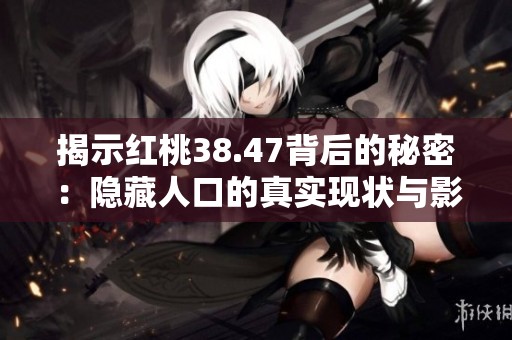 揭示红桃38.47背后的秘密：隐藏人口的真实现状与影响分析