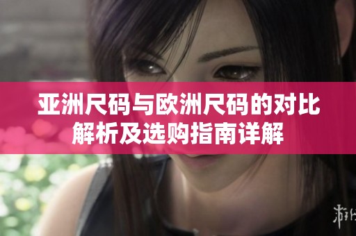 亚洲尺码与欧洲尺码的对比解析及选购指南详解