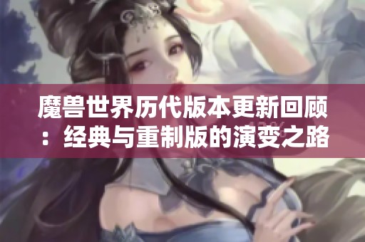 魔兽世界历代版本更新回顾：经典与重制版的演变之路