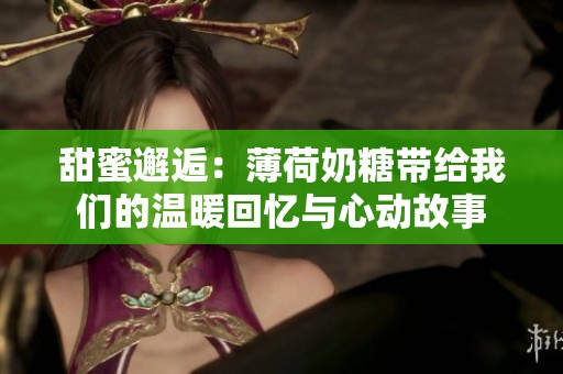 甜蜜邂逅：薄荷奶糖带给我们的温暖回忆与心动故事