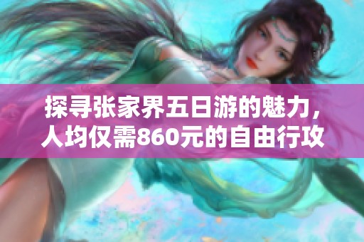 探寻张家界五日游的魅力，人均仅需860元的自由行攻略