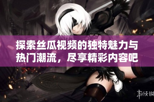 探索丝瓜视频的独特魅力与热门潮流，尽享精彩内容吧！