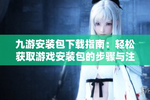 九游安装包下载指南：轻松获取游戏安装包的步骤与注意事项