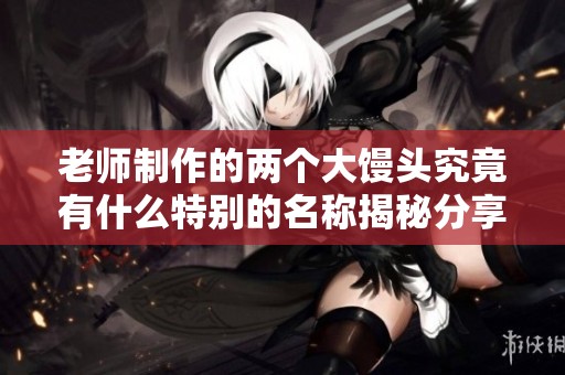 老师制作的两个大馒头究竟有什么特别的名称揭秘分享