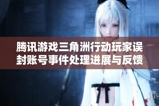腾讯游戏三角洲行动玩家误封账号事件处理进展与反馈