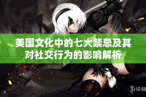 美国文化中的七大禁忌及其对社交行为的影响解析