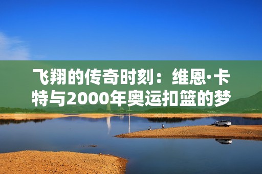 飞翔的传奇时刻：维恩·卡特与2000年奥运扣篮的梦想之旅