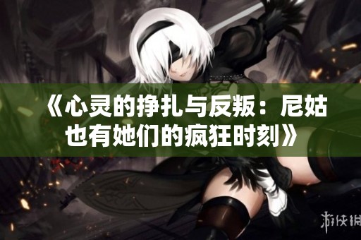 《心灵的挣扎与反叛：尼姑也有她们的疯狂时刻》