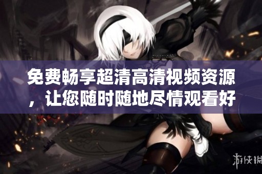 免费畅享超清高清视频资源，让您随时随地尽情观看好片