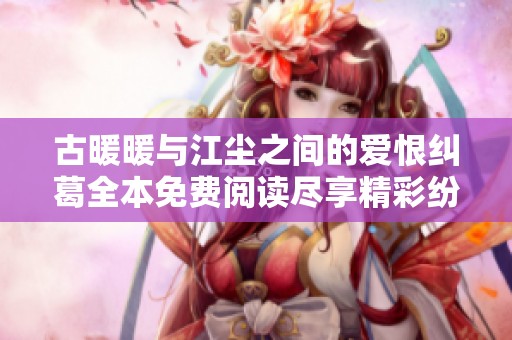 古暖暖与江尘之间的爱恨纠葛全本免费阅读尽享精彩纷呈的情感历程