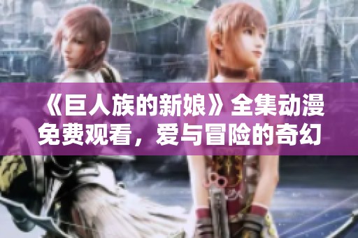 《巨人族的新娘》全集动漫免费观看，爱与冒险的奇幻旅程等你来体验
