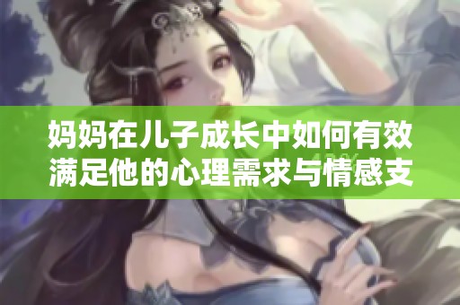 妈妈在儿子成长中如何有效满足他的心理需求与情感支持