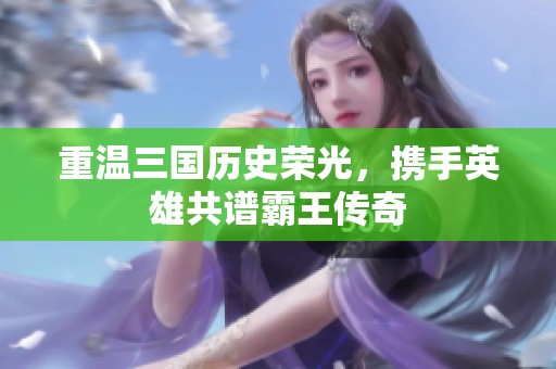重温三国历史荣光，携手英雄共谱霸王传奇