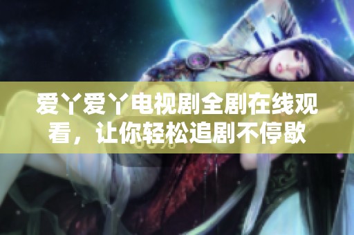 爱丫爱丫电视剧全剧在线观看，让你轻松追剧不停歇