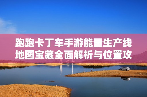 跑跑卡丁车手游能量生产线地图宝藏全面解析与位置攻略