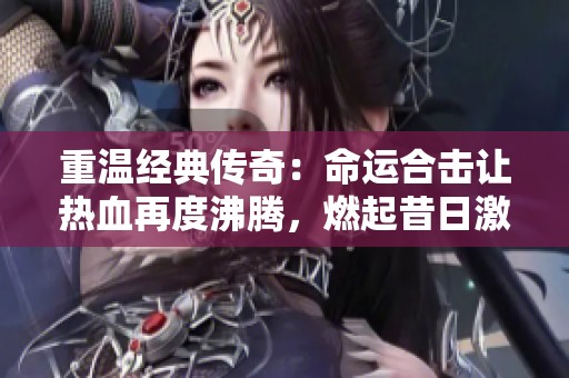 重温经典传奇：命运合击让热血再度沸腾，燃起昔日激情