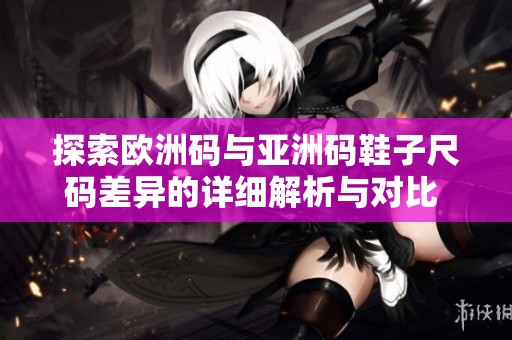 探索欧洲码与亚洲码鞋子尺码差异的详细解析与对比 