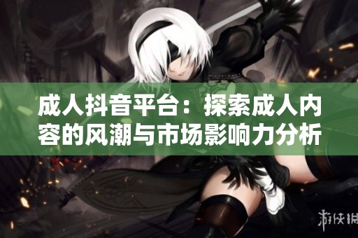 成人抖音平台：探索成人内容的风潮与市场影响力分析