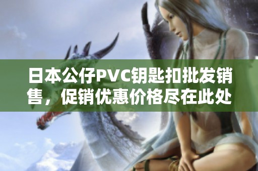 日本公仔PVC钥匙扣批发销售，促销优惠价格尽在此处！